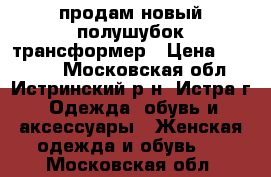 продам новый полушубок-трансформер › Цена ­ 15 000 - Московская обл., Истринский р-н, Истра г. Одежда, обувь и аксессуары » Женская одежда и обувь   . Московская обл.